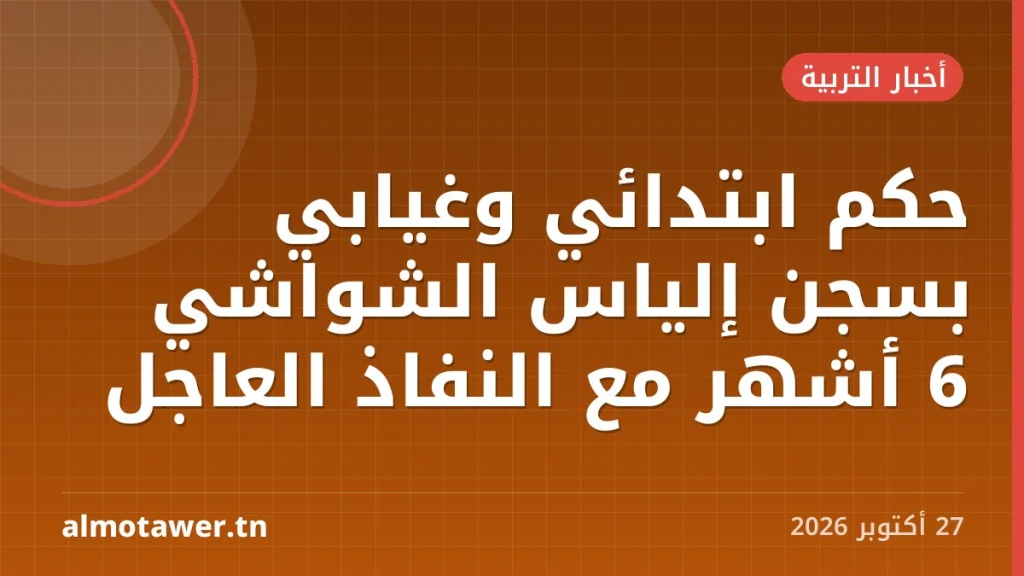 حكم ابتدائي وغيابي بسجن إلياس الشواشي 6 أشهر مع النفاذ العاجل
