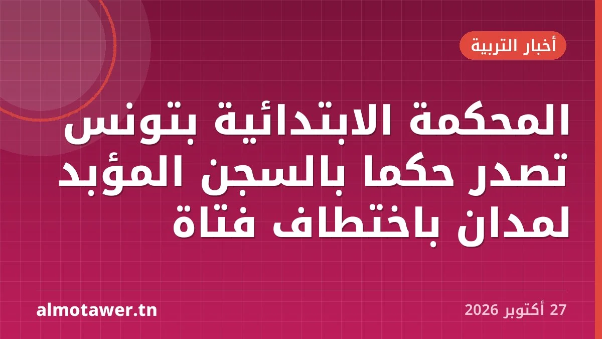 المحكمة الابتدائية بتونس تصدر حكمًا بالسجن المؤبد لمدان باختطاف فتاة