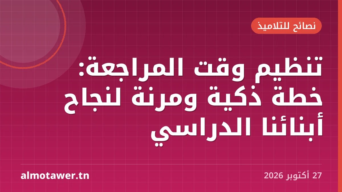تنظيم وقت المراجعة: خطة ذكية ومرنة لنجاح أبنائنا الدراسي