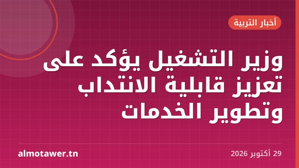 وزير التشغيل يؤكد على تعزيز قابلية الانتداب وتطوير الخدمات
