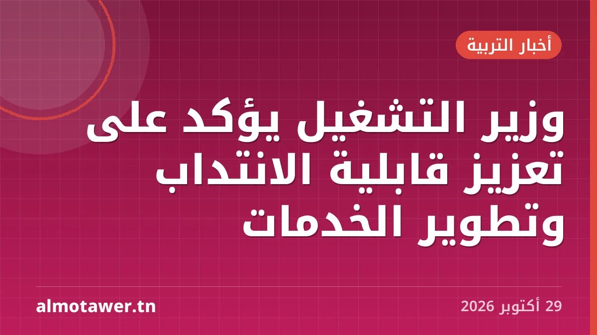 وزير التشغيل يؤكد على تعزيز قابلية الانتداب وتطوير الخدمات